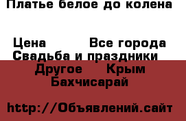 Платье белое до колена › Цена ­ 800 - Все города Свадьба и праздники » Другое   . Крым,Бахчисарай